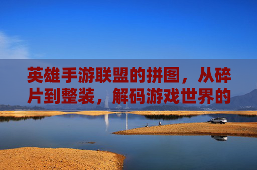 英雄手游联盟的拼图，从碎片到整装，解码游戏世界的无限可能，英雄手游联盟的拼图，从碎片到整装，解码游戏世界的无限可能
