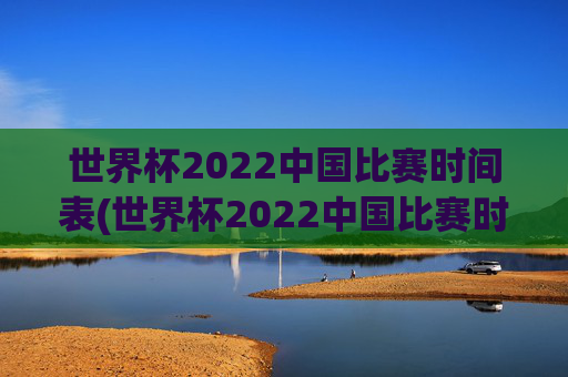 世界杯2022中国比赛时间表(世界杯2022中国比赛时间表格)