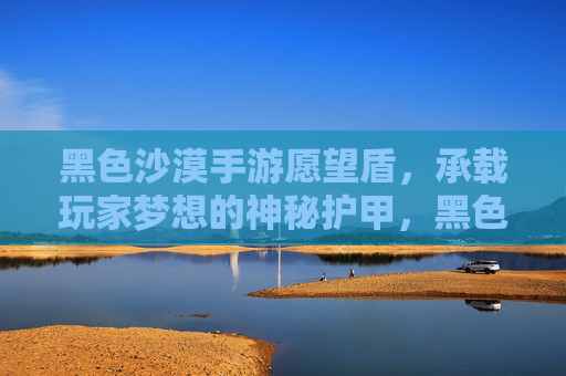 黑色沙漠手游愿望盾,承载玩家梦想的神秘护甲,黑色沙漠手游愿望盾,承载玩家梦想的神秘护甲