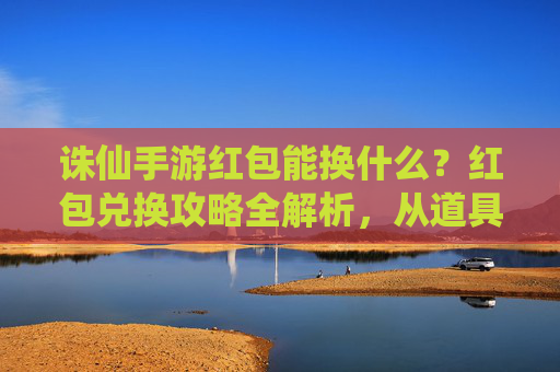 诛仙手游红包能换什么？红包兑换攻略全解析，从道具到角色，一文看懂！诛仙手游红包能换什么？红包兑换攻略全解析，从道具到角色，一文看懂！