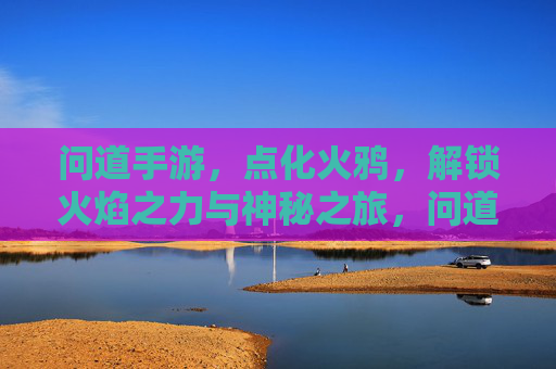 问道手游,点化火鸦,解锁火焰之力与神秘之旅,问道手游点化火鸦,解锁火焰之力与神秘之旅