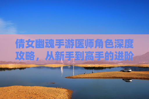 倩女幽魂手游医师角色深度攻略，从新手到高手的进阶之路，倩女幽魂手游医师角色深度攻略，从新手到高手的进阶之路