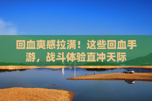 回血爽感拉满!这些回血手游,战斗体验直冲天际