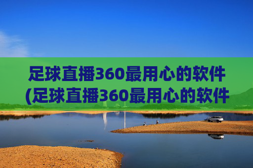 足球直播360最用心的软件(足球直播360最用心的软件是什么)
