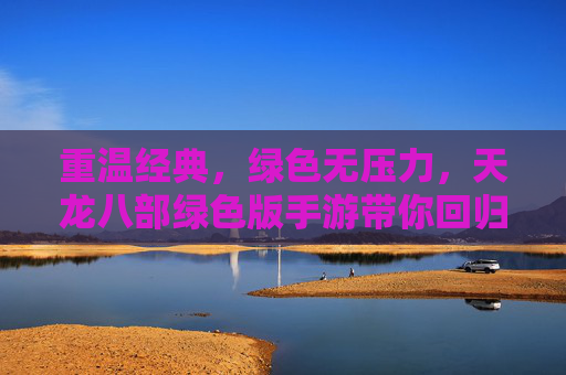 重温经典,绿色无压力,天龙八部绿色版手游带你回归江湖盛宴,重温经典,绿色无压力,天龙八部绿色版手游带你回归江湖盛宴
