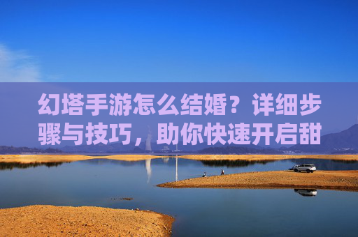 幻塔手游怎么结婚?详细步骤与技巧,助你快速开启甜蜜旅程