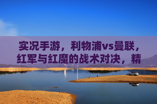 实况手游，利物浦vs曼联，红军与红魔的战术对决，精彩瞬间与游戏内数据解析