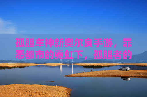 孤胆车神新奥尔良手游,罪恶都市的霓虹下,孤胆者的自由狂飙之旅,孤胆车神新奥尔良手游,罪恶都市的霓虹下,孤胆者的自由狂飙之旅