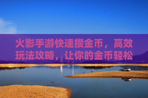 火影手游快速攒金币,高效玩法攻略,让你的金币轻松翻倍!