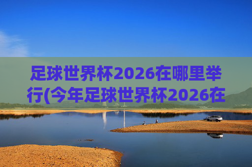 足球世界杯2026在哪里举行(今年足球世界杯2026在哪里举行)