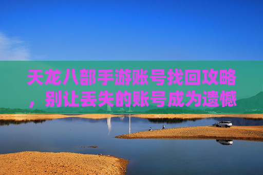 天龙八部手游账号找回攻略，别让丢失的账号成为遗憾，这些方法助你轻松找回！