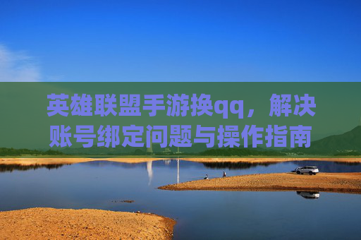 英雄联盟手游换qq，解决账号绑定问题与操作指南