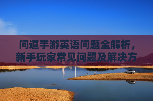 问道手游英语问题全解析,新手玩家常见问题及解决方案