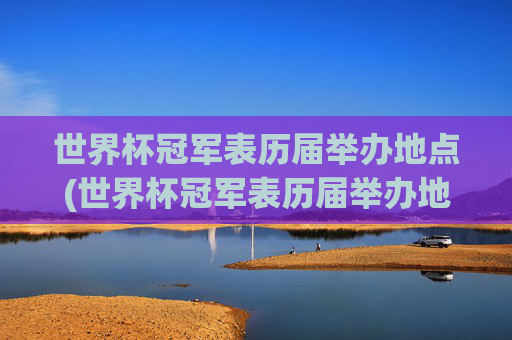 世界杯冠军表历届举办地点(世界杯冠军表历届举办地点在哪)世界杯冠军表,历届举办地点一览