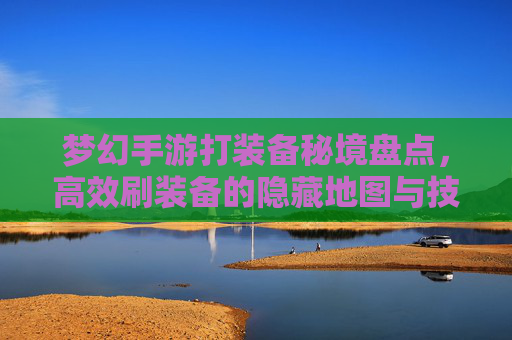 梦幻手游打装备秘境盘点,高效刷装备的隐藏地图与技巧