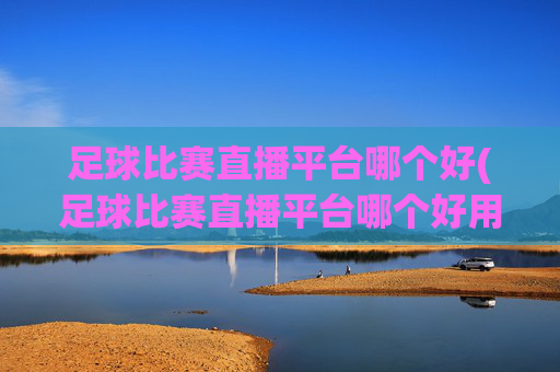 足球比赛直播平台哪个好(足球比赛直播平台哪个好用)