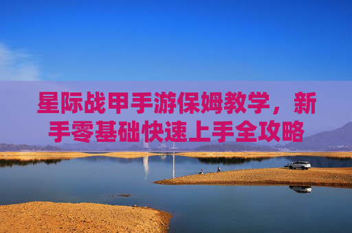 星际战甲手游保姆教学,新手零基础快速上手全攻略
