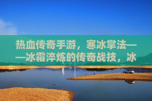热血传奇手游,寒冰掌法——冰霜淬炼的传奇战技,冰雪战场上的致命利刃