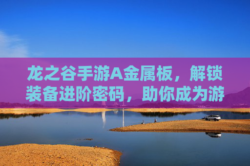龙之谷手游A金属板,解锁装备进阶密码,助你成为游戏最强者!