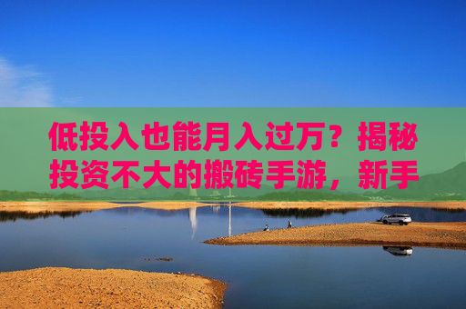 低投入也能月入过万?揭秘投资不大的搬砖手游,新手也能轻松上手,低投入月入过万?揭秘新手也能轻松上手的搬砖手游!