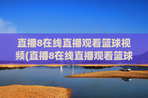 直播8在线直播观看篮球视频(直播8在线直播观看篮球赛直播8)