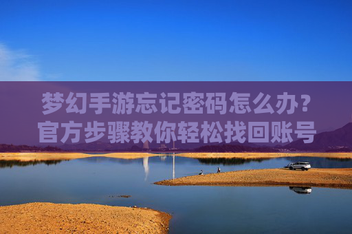 梦幻手游忘记密码怎么办？官方步骤教你轻松找回账号！梦幻手游忘记密码怎么办？官方步骤教你轻松找回账号！
