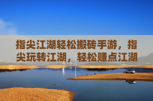 指尖江湖轻松搬砖手游,指尖玩转江湖,轻松赚点江湖钱,副业新选择