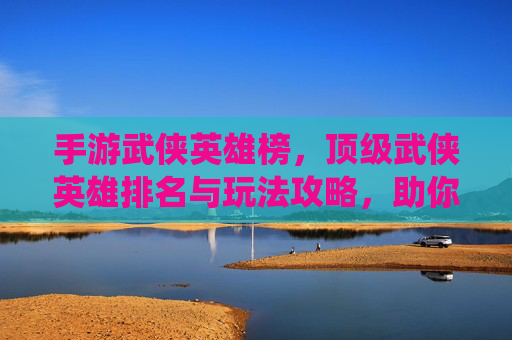 手游武侠英雄榜，顶级武侠英雄排名与玩法攻略，助你一统江湖！