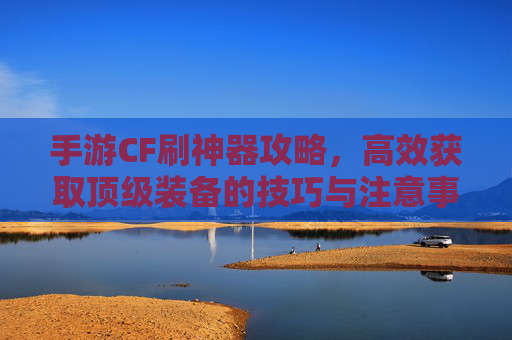 手游CF刷神器攻略,高效获取顶级装备的技巧与注意事项