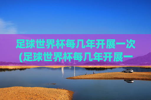足球世界杯每几年开展一次(足球世界杯每几年开展一次比赛)
