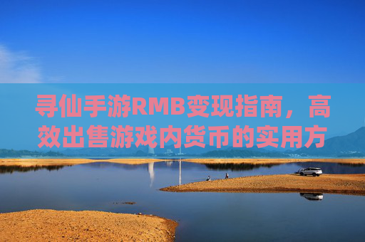 寻仙手游RMB变现指南，高效出售游戏内货币的实用方法，寻仙手游RMB变现指南，高效出售游戏内货币的实用方法
