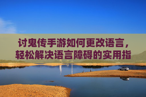 讨鬼传手游如何更改语言，轻松解决语言障碍的实用指南