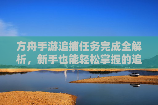 方舟手游追捕任务完成全解析,新手也能轻松掌握的追捕攻略,方舟手游追捕任务完成全解析,新手也能轻松掌握的追捕攻略