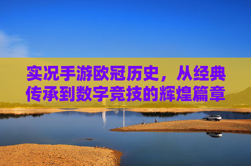 实况手游欧冠历史,从经典传承到数字竞技的辉煌篇章