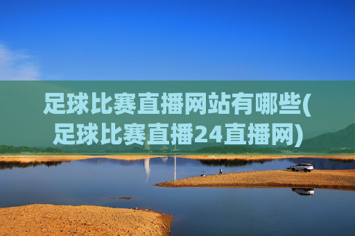 足球比赛直播网站有哪些(足球比赛直播24直播网)