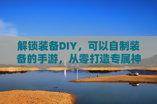 解锁装备DIY，可以自制装备的手游，从零打造专属神装，体验创造与战斗的双重乐趣