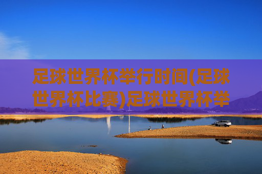 足球世界杯举行时间(足球世界杯比赛)足球世界杯举行时间（世界杯比赛时间）