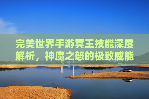 完美世界手游冥王技能深度解析，神魔之怒的极致威能与战斗策略，完美世界手游冥王技能深度解析，神魔之怒的极致威能与战斗策略