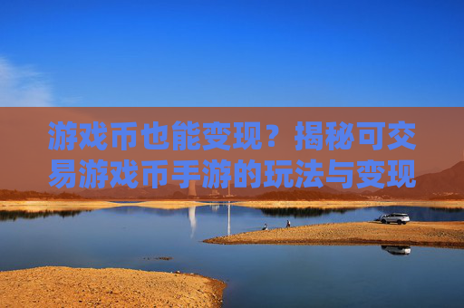 游戏币也能变现?揭秘可交易游戏币手游的玩法与变现机会,游戏币也能变现?揭秘可交易游戏币手游的玩法与变现机会