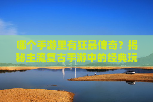 哪个手游里有狂暴传奇?揭秘主流复古手游中的经典玩法与版本,哪个手游里有狂暴传奇?揭秘主流复古手游中的经典玩法与版本