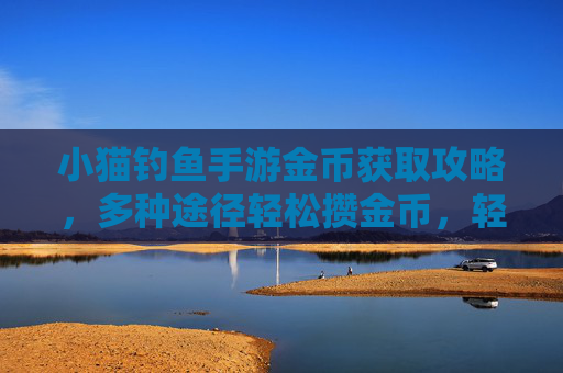 小猫钓鱼手游金币获取攻略,多种途径轻松攒金币,轻松解锁新装备与道具