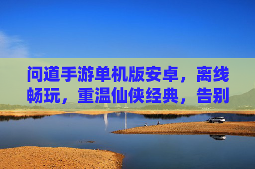 问道手游单机版安卓,离线畅玩,重温仙侠经典,告别网络限制的仙侠之旅