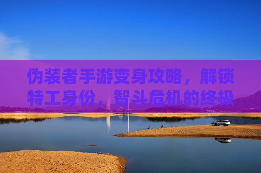 伪装者手游变身攻略,解锁特工身份,智斗危机的终极秘籍,伪装者手游变身攻略,解锁特工身份,智斗危机的终极秘籍