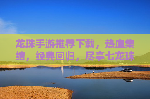 龙珠手游推荐下载,热血集结,经典回归,尽享七龙珠的震撼体验