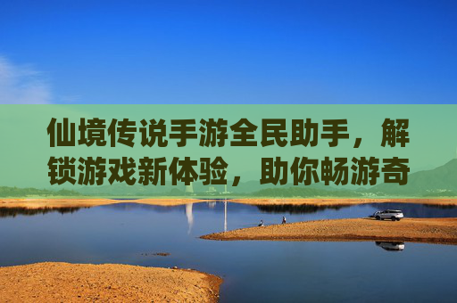 仙境传说手游全民助手，解锁游戏新体验，助你畅游奇幻世界，仙境传说手游全民助手，解锁游戏新体验，助你畅游奇幻世界