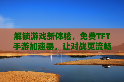 解锁游戏新体验，免费TFT手游加速器，让对战更流畅，上分更轻松！免费TFT手游加速器，让对战更流畅，上分更轻松！