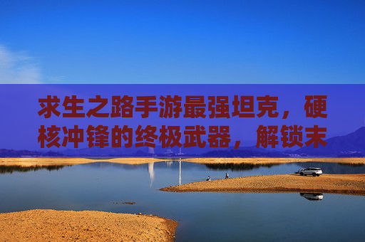 求生之路手游最强坦克,硬核冲锋的终极武器,解锁末世生存的制胜关键,求生之路手游最强坦克,硬核冲锋的终极武器,解锁末世生存的制胜关键