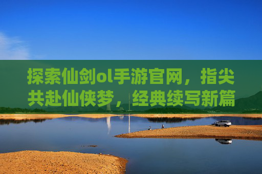 探索仙剑ol手游官网,指尖共赴仙侠梦,经典续写新篇章