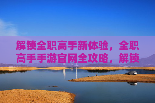 解锁全职高手新体验，全职高手手游官网全攻略，解锁全职高手新体验，全职高手手游官网全攻略