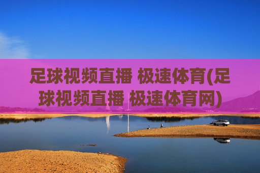 足球视频直播 极速体育(足球视频直播 极速体育网)